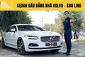 Trải nghiệm chi tiết Volvo S90 LWB 2022 - Sedan đầu bảng thực sự hấp dẫn